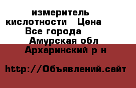 измеритель    кислотности › Цена ­ 380 - Все города  »    . Амурская обл.,Архаринский р-н